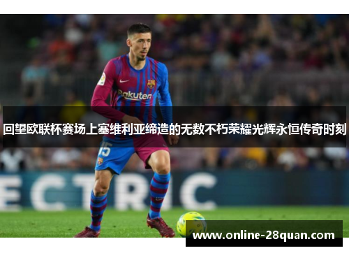 回望欧联杯赛场上塞维利亚缔造的无数不朽荣耀光辉永恒传奇时刻